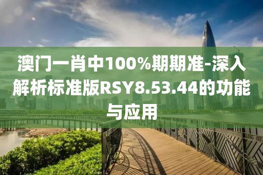 澳门一肖中100%期期准-深入解析标准版RSY8.53.44的功能与应用