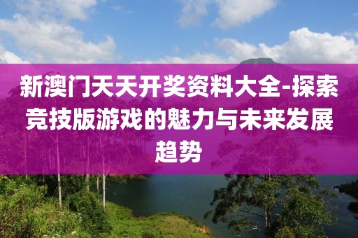 新澳门天天开奖资料大全-探索竞技版游戏的魅力与未来发展趋势