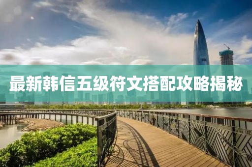 最新韩信五级符文搭配攻略揭秘