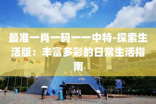 最准一肖一码一一中特-探索生活版：丰富多彩的日常生活指南
