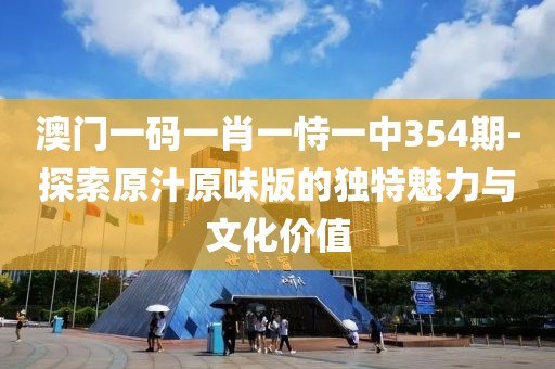澳门一码一肖一恃一中354期-探索原汁原味版的独特魅力与文化价值