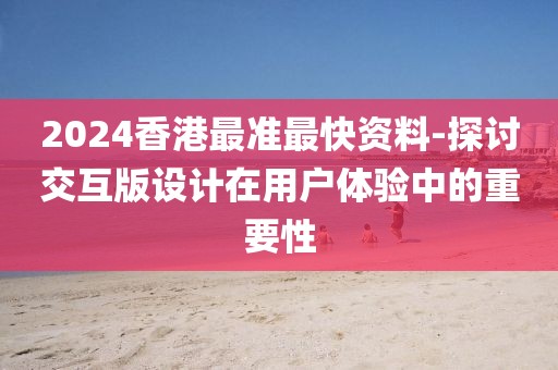 2024香港最准最快资料-探讨交互版设计在用户体验中的重要性