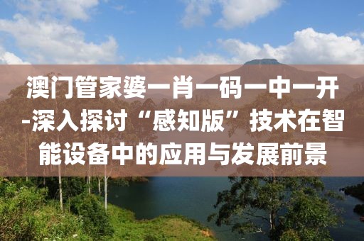 澳门管家婆一肖一码一中一开-深入探讨“感知版”技术在智能设备中的应用与发展前景