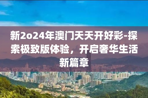 新2o24年澳门天天开好彩-探索极致版体验，开启奢华生活新篇章
