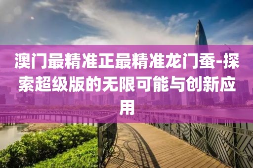 澳门最精准正最精准龙门蚕-探索超级版的无限可能与创新应用