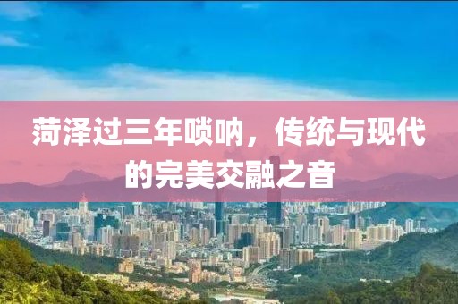 菏泽过三年唢呐，传统与现代的完美交融之音
