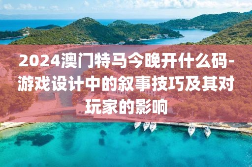 2024澳门特马今晚开什么码-游戏设计中的叙事技巧及其对玩家的影响