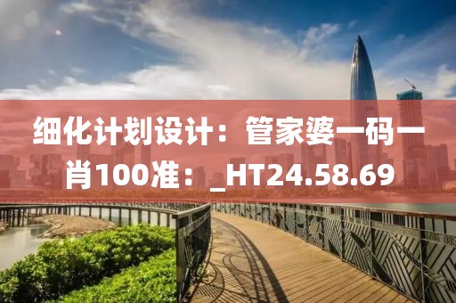 细化计划设计：管家婆一码一肖100准：_HT24.58.69