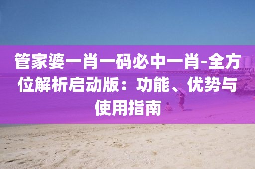 管家婆一肖一码必中一肖-全方位解析启动版：功能、优势与使用指南