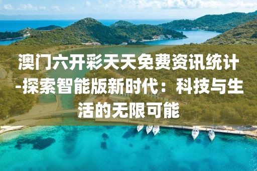 澳门六开彩天天免费资讯统计-探索智能版新时代：科技与生活的无限可能