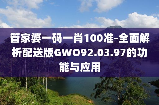 管家婆一码一肖100准-全面解析配送版GWO92.03.97的功能与应用