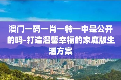 澳门一码一肖一特一中是公开的吗-打造温馨幸福的家庭版生活方案