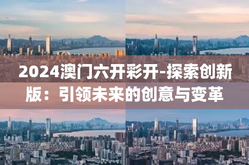 2024澳门六开彩开-探索创新版：引领未来的创意与变革