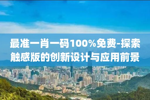 最准一肖一码100%免费-探索触感版的创新设计与应用前景