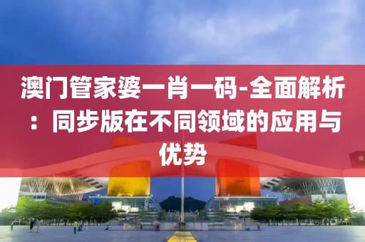 澳门管家婆一肖一码-全面解析：同步版在不同领域的应用与优势