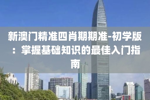 新澳门精准四肖期期准-初学版：掌握基础知识的最佳入门指南