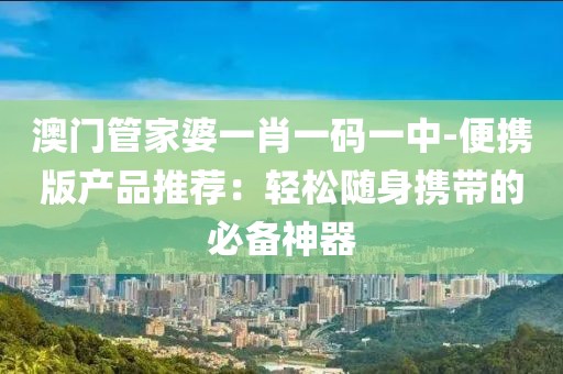 澳门管家婆一肖一码一中-便携版产品推荐：轻松随身携带的必备神器