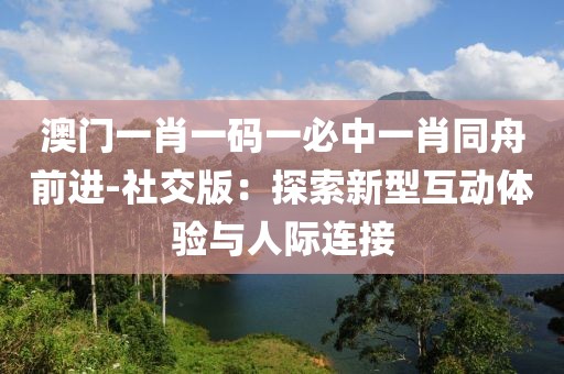澳门一肖一码一必中一肖同舟前进-社交版：探索新型互动体验与人际连接