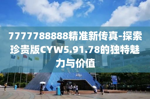 7777788888精准新传真-探索珍贵版CYW5.91.78的独特魅力与价值