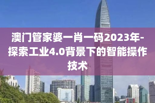澳门管家婆一肖一码2023年-探索工业4.0背景下的智能操作技术