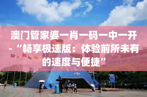 澳门管家婆一肖一码一中一开-“畅享极速版：体验前所未有的速度与便捷”