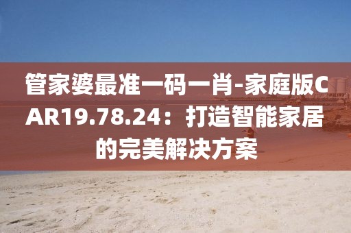 管家婆最准一码一肖-家庭版CAR19.78.24：打造智能家居的完美解决方案