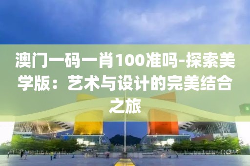 澳门一码一肖100准吗-探索美学版：艺术与设计的完美结合之旅
