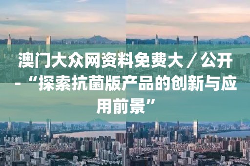 澳门大众网资料免费大／公开-“探索抗菌版产品的创新与应用前景”