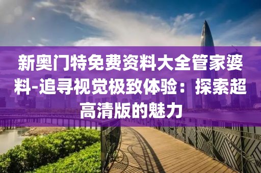 新奥门特免费资料大全管家婆料-追寻视觉极致体验：探索超高清版的魅力