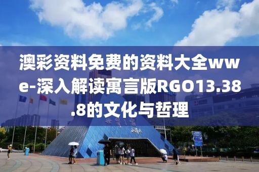 澳彩资料免费的资料大全wwe-深入解读寓言版RGO13.38.8的文化与哲理