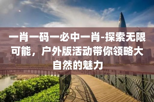 一肖一码一必中一肖-探索无限可能，户外版活动带你领略大自然的魅力