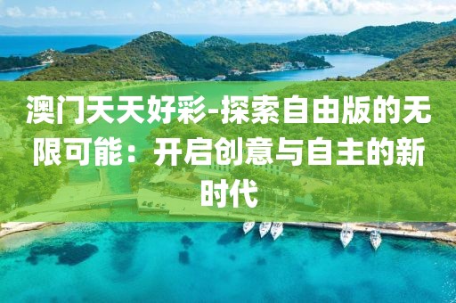 澳门天天好彩-探索自由版的无限可能：开启创意与自主的新时代
