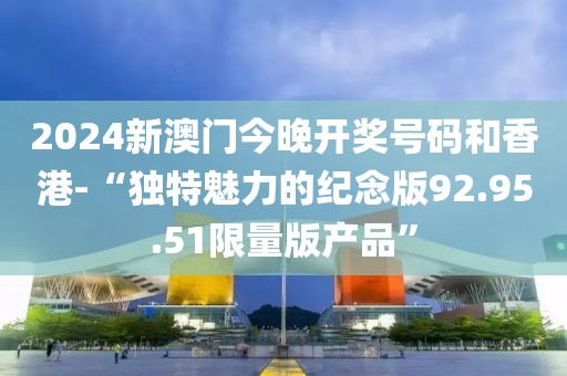 2024新澳门今晚开奖号码和香港-“独特魅力的纪念版92.95.51限量版产品”