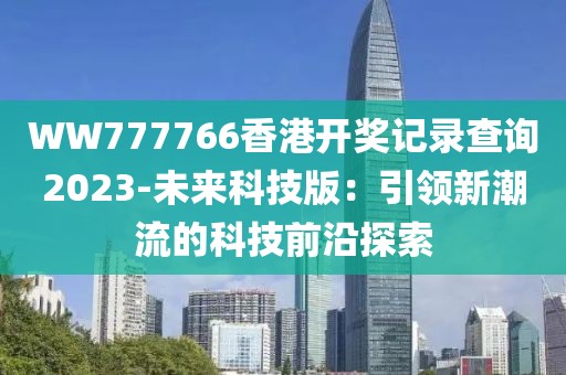 WW777766香港开奖记录查询2023-未来科技版：引领新潮流的科技前沿探索