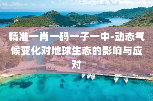 精准一肖一码一子一中-动态气候变化对地球生态的影响与应对