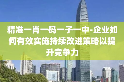 精准一肖一码一子一中-企业如何有效实施持续改进策略以提升竞争力