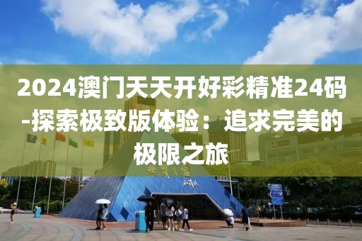 2024澳门天天开好彩精准24码-探索极致版体验：追求完美的极限之旅