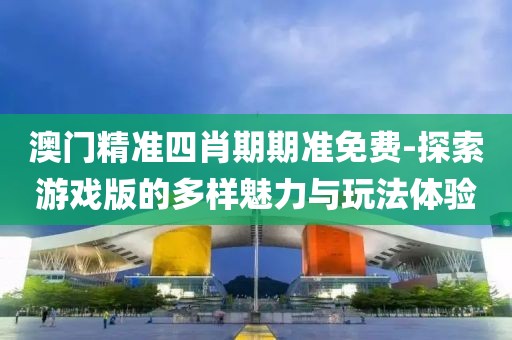 澳门精准四肖期期准免费-探索游戏版的多样魅力与玩法体验