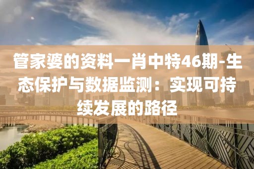 管家婆的资料一肖中特46期-生态保护与数据监测：实现可持续发展的路径