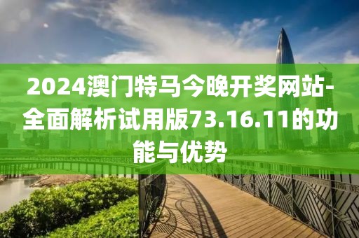 2024澳门特马今晚开奖网站-全面解析试用版73.16.11的功能与优势