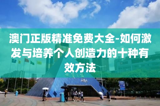 澳门正版精准免费大全-如何激发与培养个人创造力的十种有效方法
