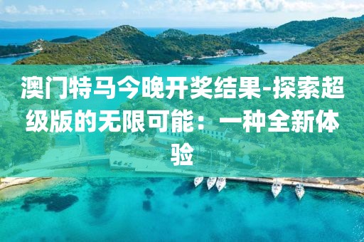 澳门特马今晚开奖结果-探索超级版的无限可能：一种全新体验