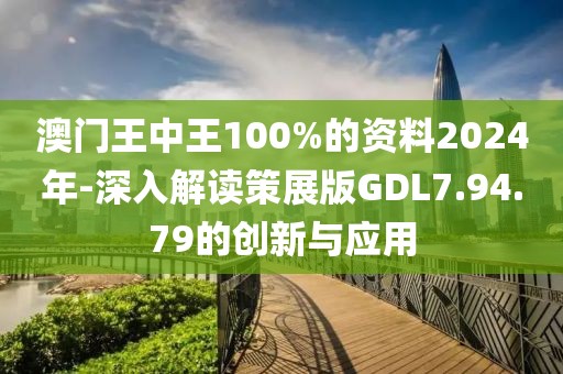 澳门王中王100%的资料2024年-深入解读策展版GDL7.94.79的创新与应用