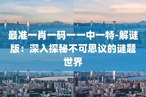最准一肖一码一一中一特-解谜版：深入探秘不可思议的谜题世界