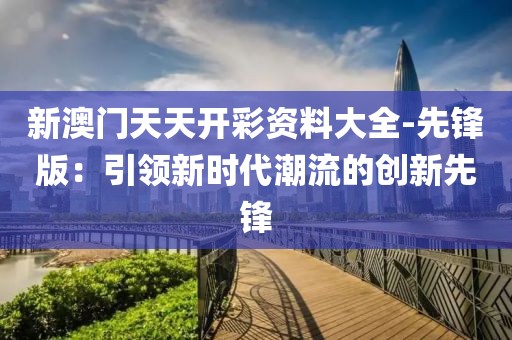 新澳门天天开彩资料大全-先锋版：引领新时代潮流的创新先锋