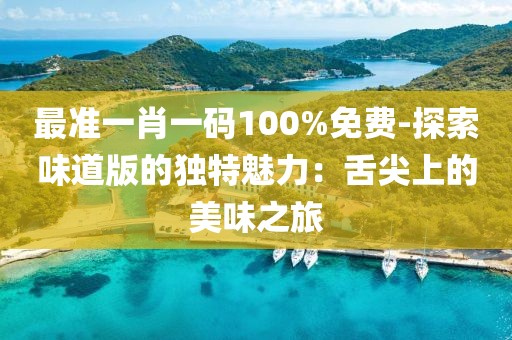 最准一肖一码100%免费-探索味道版的独特魅力：舌尖上的美味之旅