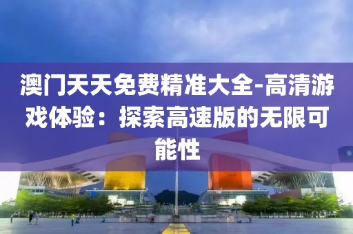 澳门天天免费精准大全-高清游戏体验：探索高速版的无限可能性