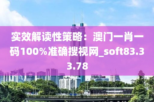 实效解读性策略：澳门一肖一码100%准确搜视网_soft83.33.78