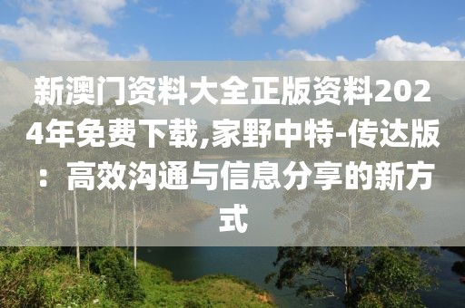 新澳门资料大全正版资料2024年免费下载,家野中特-传达版：高效沟通与信息分享的新方式