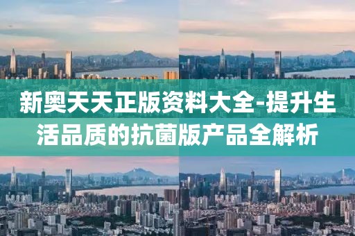 新奥天天正版资料大全-提升生活品质的抗菌版产品全解析
